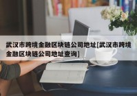 武汉市跨境金融区块链公司地址[武汉市跨境金融区块链公司地址查询]