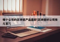 哪个公司的区块链产品最好[区块链好公司有几家?]