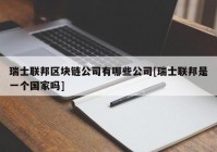 瑞士联邦区块链公司有哪些公司[瑞士联邦是一个国家吗]