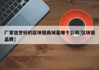 厂家信誉好的区块链商城是哪个公司[区块链品牌]