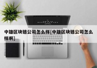 中雄区块链公司怎么样[中雄区块链公司怎么样啊]