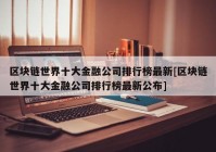 区块链世界十大金融公司排行榜最新[区块链世界十大金融公司排行榜最新公布]