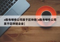 a股有哪些公司属于区块链[a股有哪些公司属于区块链企业]