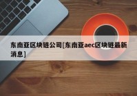 东南亚区块链公司[东南亚aec区块链最新消息]