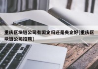 重庆区块链公司有国企吗还是央企好[重庆区块链公司招聘]