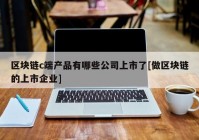 区块链c端产品有哪些公司上市了[做区块链的上市企业]