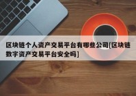 区块链个人资产交易平台有哪些公司[区块链数字资产交易平台安全吗]