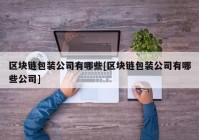 区块链包装公司有哪些[区块链包装公司有哪些公司]