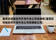 蓬莱区块链软件开发外包公司有哪些[蓬莱区块链软件开发外包公司有哪些公司]